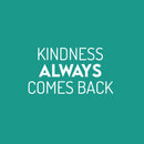 Vinyl Wall Art Decal - Kindness Always Comes Back- 13.5" x 25" - Trendy Cute Motivating Optimistic Lovely Quote Sticker For Bedroom Living Room Playroom Classroom School Cool Fun Decor 1