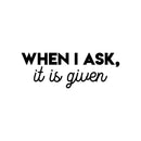 Vinyl Wall Art Decal - When I Ask; It Is Given - 8" x 22" - Modern Cute Inspiring Lovely Spiritual Quote Sticker For Home Bedroom Living Room Office Coffee Shop Religious Center Decor 1