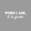 Vinyl Wall Art Decal - When I Ask; It Is Given - 8" x 22" - Modern Cute Inspiring Lovely Spiritual Quote Sticker For Home Bedroom Living Room Office Coffee Shop Religious Center Decor 1