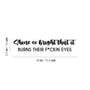 Vinyl Wall Art Decal - Shine So Bright That It Burns Their F*ckin Eyes - 5.5" x 29" - Trendy Inspirational Sarcasm Quote Sticker For Home Office Bedroom Living Room Decor 4
