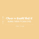 Vinyl Wall Art Decal - Shine So Bright That It Burns Their F*ckin Eyes - 5.5" x 29" - Trendy Inspirational Sarcasm Quote Sticker For Home Office Bedroom Living Room Decor 4