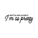Vinyl Wall Art Decal - Gotta Kiss Myself I'm So Pretty - 8" x 25" - Modern Inspirational Optimism Self Love Quote Sticker For Home Office Bedroom Closet Living Room Decor 1