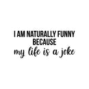 Vinyl Wall Art Decal - I Am Naturally Funny Because My Life Is A Joke - 11" x 25" - Trendy Inspirational Sarcasm Quote Sticker For Home Office Bedroom Living Room Decor 3