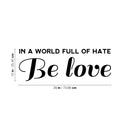 Vinyl Wall Art Decal - In A World Full Of Hate Be Love - Modern Inspirational Optimism Self Love Quote Sticker For Home Office Bedroom Closet Living Room Decor 4