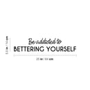 Vinyl Wall Art Decal - Be Addicted To Bettering Yourself - 5.5" x 25" - Modern Cute Inspiring Positive Self Esteem Quote Sticker For Bedroom Closet Living Room School Office Coffee Shop Decor 4