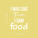 Vinyl Wall Art Decal - I Was Sad Then I Saw Food - 21.5" x 16.5" - Trendy Inspiring Funny Cute Quote Sticker For Home Kitchen Dining Room Business Restaurant Office Kitchenette Decor 4