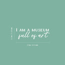 Vinyl Wall Art Decal - I Am A Museum Full Of Art - 8.3" x 25" - Modern Inspirational Positive Self Love Quote Sticker For Home School Office Bedroom Closet Living Room Decor 4