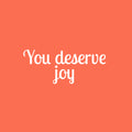 Vinyl Wall Art Decal - You Deserve Joy - 10.5" x 25" - Modern Inspirational Positive Quote Sticker For Home Office Bedroom Living Room Kids Room Coffee Shop Decor 1