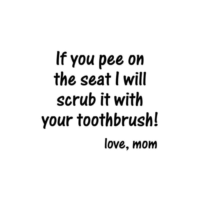 Vinyl Wall Art Decal - If You Pee On The Seat I Will Scrub It With Your Toothbrush. Love; Mom - 9.5" x 11" - Fun Humorous Joke Quote Sticker For Home Bathroom School Restroom Decor 1