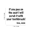 Vinyl Wall Art Decal - If You Pee On The Seat I Will Scrub It With Your Toothbrush. Love; Mom - 9.5" x 11" - Fun Humorous Joke Quote Sticker For Home Bathroom School Restroom Decor 4