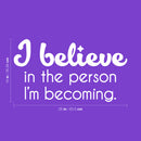 Vinyl Wall Art Decal - I Believe In The Person I'm Becoming - 14" x 25" - Inspiring Trendy Lovely Self Esteem Quote Sticker For Bedroom Closet Living Room Playroom School Office Decor 4