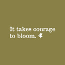 Vinyl Wall Art Decal - It Takes Courage To Bloom - 8" x 30" - Modern Inspirational Positive Self Esteem Quote Sticker For Teen Bedroom Closet Living Room Home Office Decor 1