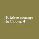 Vinyl Wall Art Decal - It Takes Courage To Bloom - 8" x 30" - Modern Inspirational Positive Self Esteem Quote Sticker For Teen Bedroom Closet Living Room Home Office Decor 4