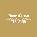 Vinyl Wall Art Decal -  Your Dream Could Change The World - 10" x 25" - Trendy Inspiring Fun Positive Quote Sticker For Bedroom Kids Room Playroom Daycare Nursery Office Decor 1