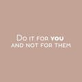 Vinyl Wall Art Decal - Do It For You And Not For Them - 5" x 25" - Trendy Inspiring Positive Self Esteem Quote Sticker For Bedroom Closet Living Room School Office Coffee Shop Decor 1