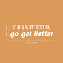Vinyl Wall Art Decal - If You Want Better; Go Get Better - 9" x 30" - Trendy Motivating Positive Lifestyle Quote Sticker For Office School Bedroom Closet Gym Fitness Decor 4