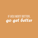 Vinyl Wall Art Decal - If You Want Better; Go Get Better - 9" x 30" - Trendy Motivating Positive Lifestyle Quote Sticker For Office School Bedroom Closet Gym Fitness Decor 1
