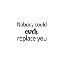 Vinyl Wall Art Decal - Nobody Could Ever Replace You - 15" x 21" - Trendy Inspiring Lovely Quote Sticker For Home Bedroom Baby Room Kids Room Playroom Daycare Nursery School Decor 1