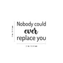 Vinyl Wall Art Decal - Nobody Could Ever Replace You - 15" x 21" - Trendy Inspiring Lovely Quote Sticker For Home Bedroom Baby Room Kids Room Playroom Daycare Nursery School Decor 4