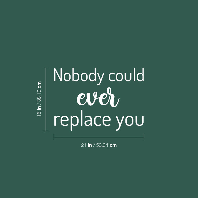 Vinyl Wall Art Decal - Nobody Could Ever Replace You - 15" x 21" - Trendy Inspiring Lovely Quote Sticker For Home Bedroom Baby Room Kids Room Playroom Daycare Nursery School Decor 4