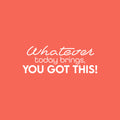 Vinyl Wall Art Decal - Whatever Today Brings; You Got This! - 11" x 30" - Lovely Inspiring Optimistic Self Esteem Quote Sticker For Bedroom Closet Living Room School Office Decor 1