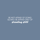 Vinyl Wall Art Decal - Be Not Afraid Of Going Slowly; Be Afraid Only Of Standing Still - 6.5" x 25" - Motivational Good Vibes Quote Sticker For Bedroom Closet School Office Decor 1