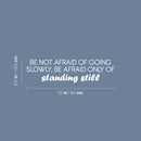 Vinyl Wall Art Decal - Be Not Afraid Of Going Slowly; Be Afraid Only Of Standing Still - 6.5" x 25" - Motivational Good Vibes Quote Sticker For Bedroom Closet School Office Decor 4