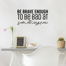 Vinyl Wall Art Decal - Be Brave Enough To Be Bad At Something New - 13" x 25" - Trendy Inspiring Fun Positive Quote Sticker For Bedroom Living Room School Office Coffee Shop Decor 2