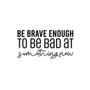 Vinyl Wall Art Decal - Be Brave Enough To Be Bad At Something New - 13" x 25" - Trendy Inspiring Fun Positive Quote Sticker For Bedroom Living Room School Office Coffee Shop Decor 1
