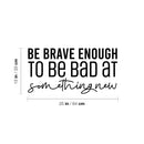 Vinyl Wall Art Decal - Be Brave Enough To Be Bad At Something New - 13" x 25" - Trendy Inspiring Fun Positive Quote Sticker For Bedroom Living Room School Office Coffee Shop Decor 4