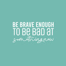 Vinyl Wall Art Decal - Be Brave Enough To Be Bad At Something New - 13" x 25" - Trendy Inspiring Fun Positive Quote Sticker For Bedroom Living Room School Office Coffee Shop Decor 1