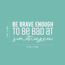 Vinyl Wall Art Decal - Be Brave Enough To Be Bad At Something New - 13" x 25" - Trendy Inspiring Fun Positive Quote Sticker For Bedroom Living Room School Office Coffee Shop Decor 4