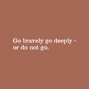 Vinyl Wall Art Decal - Go Bravely Go Deeply; Or Do Not Go - 5" x 25" - Motivating Positive Lifestyle Quote Sticker For Bedroom Living Room Office Coffee Shop School Gym Fitness Decor 1