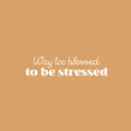 Vinyl Wall Art Decal - Way Too Blessed To Be Stressed - 6" x 25" - Trendy Fun Motivating Optimistic Quote Sticker For Home Bedroom Living Room Closet Boutique Storefront Office Decor 1