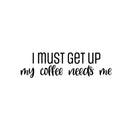 Vinyl Wall Art Decal - I Must Get Up My Coffee Needs Me - 7" x 25" - Trendy Humor Cafe Quote Sticker For Coffee Lovers Home School Bedroom Work Office Kitchen Decor 1