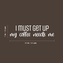 Vinyl Wall Art Decal - I Must Get Up My Coffee Needs Me - 7" x 25" - Trendy Humor Cafe Quote Sticker For Coffee Lovers Home School Bedroom Work Office Kitchen Decor 4