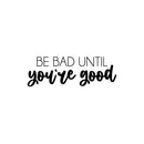 Vinyl Wall Art Decal - Be Bad Until You're Good - 8. Trendy Cool Inspiring Good Vibes Sticker For Homes Bedroom Kids Room Playroom Classroom School Office Coffee Shop Decor 1