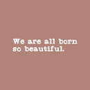 Vinyl Wall Art Decal - We Are All Born So Beautiful - 5" x 25" - Modern Motivational Optimism Quote Sticker For Home School Classroom Bedroom Work Office Decor 1