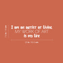 Vinyl Wall Art Decal - I Am An Artist At Living; My Work Of Art Is My Life - 7.5" x 25" - Trendy Inspiring Good Vibes Sticker For Bedroom Playroom Classroom Office Coffee Shop Decor 4