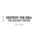 Vinyl Wall Art Decal - Destroy The Idea That You Don't Matter - 5" x 25" - Inspiring Positive Self Esteem Quote Sticker For Bedroom Closet School Office Coffee Shop Decor 4