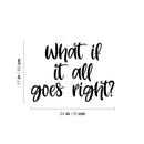 Vinyl Wall Art Decal - What If It All Goes Right? - 17" x 24" - Modern Inspiring Lovely Optimistic Quote Sticker For Home Bedroom Closet Living Room School Daycare Coffee Shop Decor 4