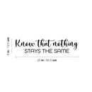 Vinyl Wall Art Decal - Know That Nothing Stays The Same - 6" x 25" - Trendy Inspiring Lovely Optimistic Quote Sticker For Home Bedroom Living Room School Office Coffee Shop Decor 4