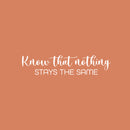 Vinyl Wall Art Decal - Know That Nothing Stays The Same - 6" x 25" - Trendy Inspiring Lovely Optimistic Quote Sticker For Home Bedroom Living Room School Office Coffee Shop Decor 1