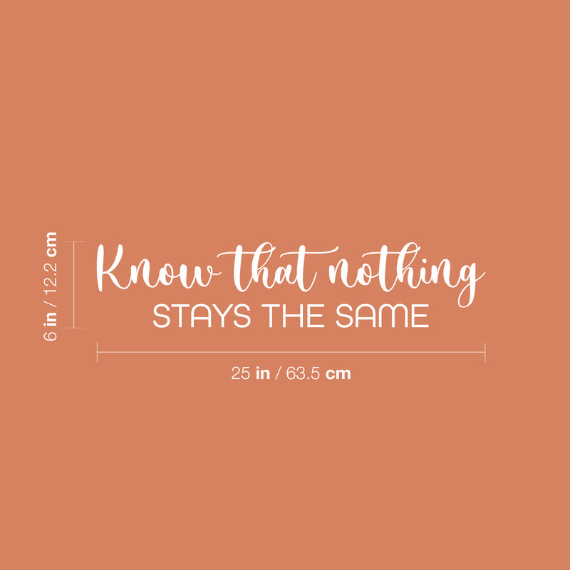 Vinyl Wall Art Decal - Know That Nothing Stays The Same - 6" x 25" - Trendy Inspiring Lovely Optimistic Quote Sticker For Home Bedroom Living Room School Office Coffee Shop Decor 4