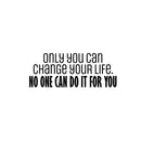 Vinyl Wall Art Decal - Only You Can Change Your Life. No One Can Do It For You - 10" x 25" - Motivating Positive Lifestyle Quote Sticker For Bedroom Office Gym Fitness Decor 1