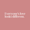 Vinyl Wall Art Decal - Everyone's Love Looks Different - 6" x 25" - Trendy Inspiring Cute Optimistic Quote Sticker For Home Bedroom Closet Living Room Coffee Shop Store Decor 1