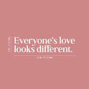 Vinyl Wall Art Decal - Everyone's Love Looks Different - 6" x 25" - Trendy Inspiring Cute Optimistic Quote Sticker For Home Bedroom Closet Living Room Coffee Shop Store Decor 4