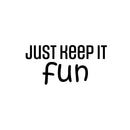 Vinyl Wall Art Decal - Just Keep It Fun - 12" x 25" - Lovely Cool Motivating Positive Quote Sticker For Bedroom Kids Room Playroom Nursery Daycare School Classroom Coffee Shop Decor 1