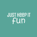 Vinyl Wall Art Decal - Just Keep It Fun - 12" x 25" - Lovely Cool Motivating Positive Quote Sticker For Bedroom Kids Room Playroom Nursery Daycare School Classroom Coffee Shop Decor 1