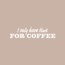 Vinyl Wall Art Decal - I Only Have Time For Coffee - 6" x 25" - Trendy Funny Cafe Quote Sticker For Home Kitchen Bedroom Store Work Office Kitchenette Decor 1